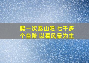 爬一次泰山吧 七千多个台阶 以看风景为主